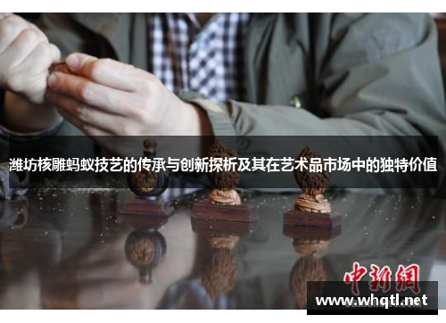 潍坊核雕蚂蚁技艺的传承与创新探析及其在艺术品市场中的独特价值